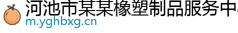 河池市某某橡塑制品服务中心